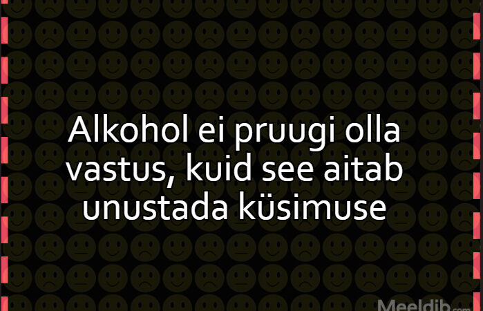 Alkohol ei pruugi olla vastus, kuid see aitab unustada küsimuse