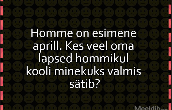 Homme on esimene aprill. Kes veel oma lapsed hommikul kooli minekuks valmis sätib?