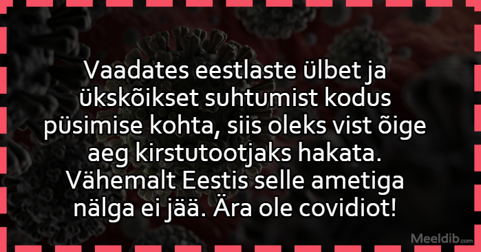 Vaadates eestlaste ülbet ja ükskõikset suhtumist kodus püsimise kohta, siis oleks vist õige aeg kirstutootjaks hakata