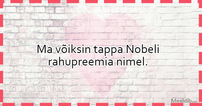 Ma võiksin tappa Nobeli rahupreemia nimel.