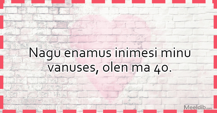 Nagu enamus inimesi minu vanuses, olen ma 40.