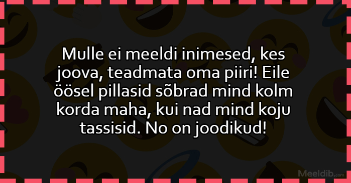 Mulle ei meeldi inimesed, kes joova, teadmata oma piiri