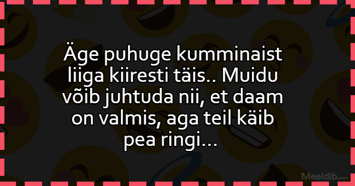 Äge puhuge kumminaist liiga kiiresti täis…